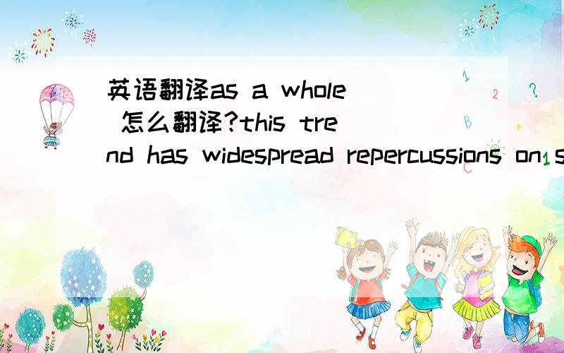 英语翻译as a whole 怎么翻译?this trend has widespread repercussions on society as a whole.