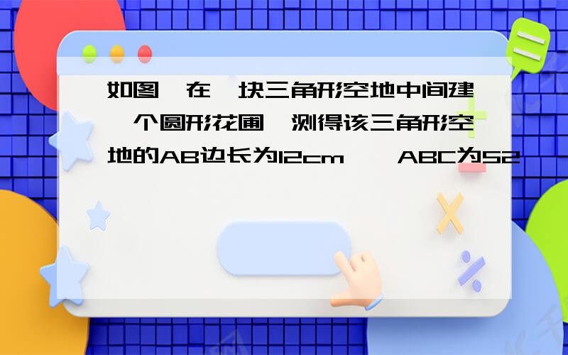 如图,在一块三角形空地中间建一个圆形花圃,测得该三角形空地的AB边长为12cm,∠ABC为52°,圆形花圃的半径为3cm.求余下空地的面积.(精确到0.1m)