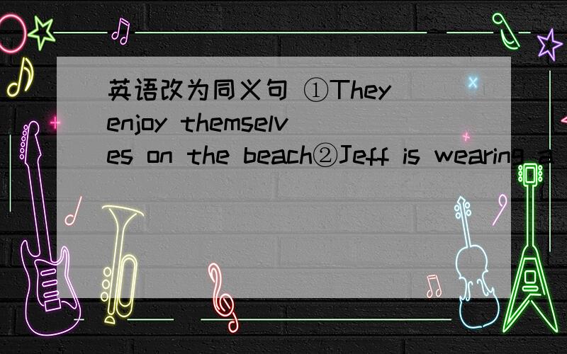 英语改为同义句 ①They enjoy themselves on the beach②Jeff is wearing a blue sweater today③He is playing on the computer