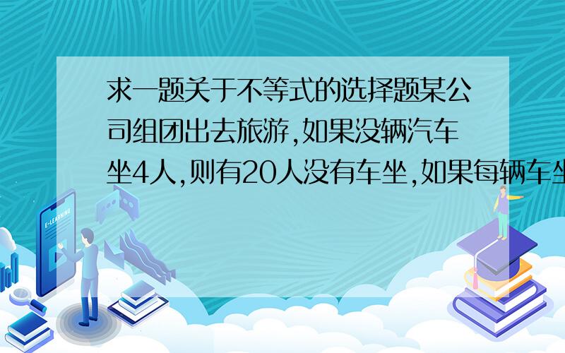 求一题关于不等式的选择题某公司组团出去旅游,如果没辆汽车坐4人,则有20人没有车坐,如果每辆车坐8人,则有一辆车不空也不满,该公司组织了( )人出去旅游.A.40 B.44 C.48 D.52