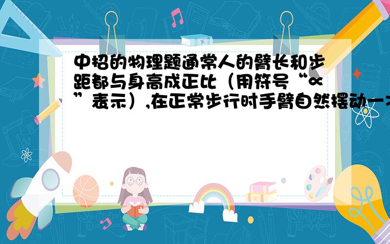 中招的物理题通常人的臂长和步距都与身高成正比（用符号“∝”表示）,在正常步行时手臂自然摆动一次的时间与臂长的平方根成正比.由此他猜想人的步行速度 v 与身高 h 之间可能存在如