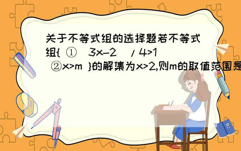 关于不等式组的选择题若不等式组{ ①(3x-2)/4>1 ②x>m }的解集为x>2,则m的取值范围是（ ）A\m=2