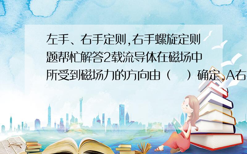 左手、右手定则,右手螺旋定则题帮忙解答2载流导体在磁场中所受到磁场力的方向由（   ）确定.A右手定则 B右手螺旋定则 C左手定则 本人理解右手判断电流方向、磁场方向,选了A,与答案不符,