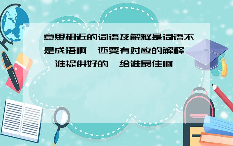 意思相近的词语及解释是词语不是成语啊,还要有对应的解释噢,谁提供好的,给谁最佳啊