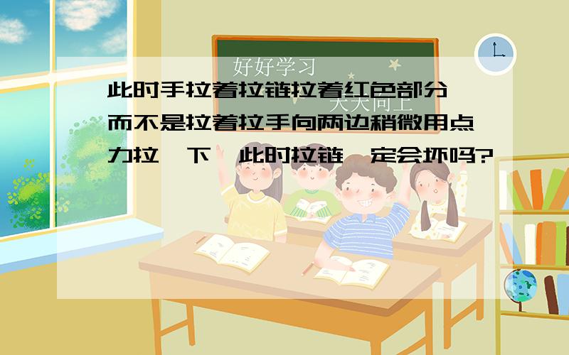 此时手拉着拉链拉着红色部分,而不是拉着拉手向两边稍微用点力拉一下,此时拉链一定会坏吗?