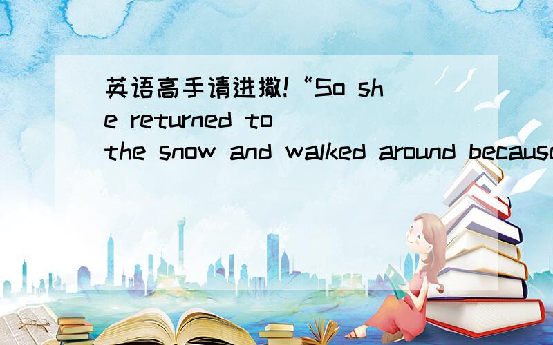 英语高手请进撒!“So she returned to the snow and walked around because she liked to walk.”如何翻译出来才显得有点文采啊?