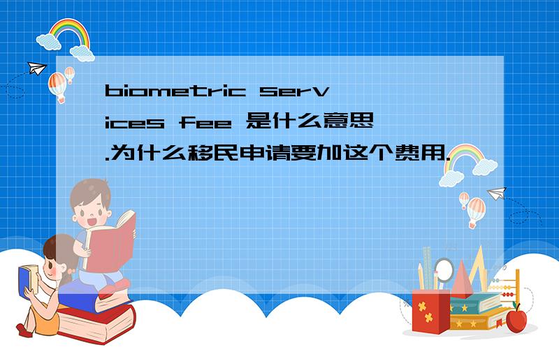 biometric services fee 是什么意思.为什么移民申请要加这个费用.