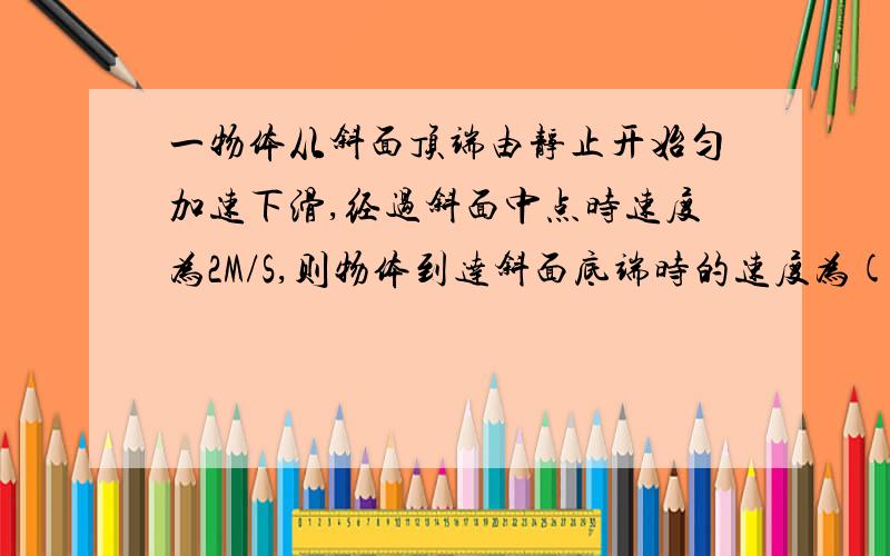 一物体从斜面顶端由静止开始匀加速下滑,经过斜面中点时速度为2M/S,则物体到达斜面底端时的速度为( )A 3M/SB 3M./SC 6M/S D 2根号2M/S