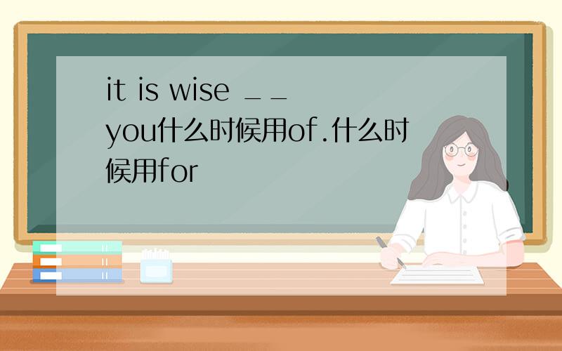 it is wise __ you什么时候用of.什么时候用for