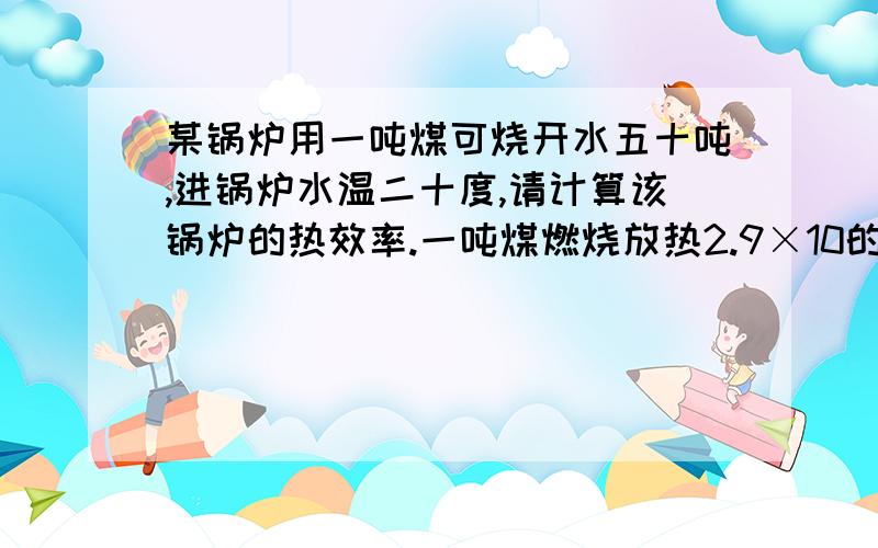 某锅炉用一吨煤可烧开水五十吨,进锅炉水温二十度,请计算该锅炉的热效率.一吨煤燃烧放热2.9×10的7次方KJ.提示：锅炉的热效率=实际利用的热 除以 燃料燃烧放热×100％