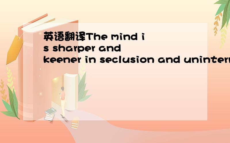 英语翻译The mind is sharper and keener in seclusion and uninterrupted solitude.No big laboratory is needed in which to think.Originality thrives in seclusion free of outside influences beating upon us to cripple the creative mind.Be alone,that is