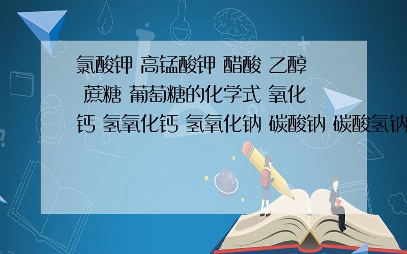 氯酸钾 高锰酸钾 醋酸 乙醇 蔗糖 葡萄糖的化学式 氧化钙 氢氧化钙 氢氧化钠 碳酸钠 碳酸氢钠 甲烷的俗称粗盐纯化的6个步骤测定酸碱度的4要点