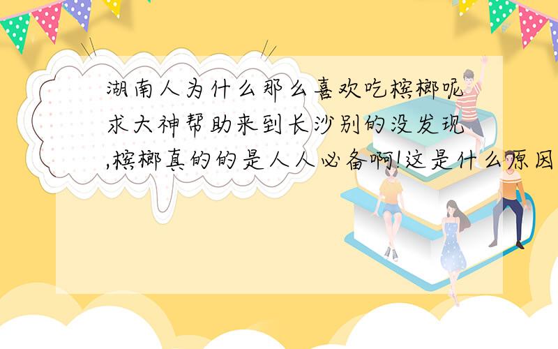 湖南人为什么那么喜欢吃槟榔呢求大神帮助来到长沙别的没发现,槟榔真的的是人人必备啊!这是什么原因呢?为什么其他的省份就很少有人吃这个呢?他们吃槟榔有什么即使吗?