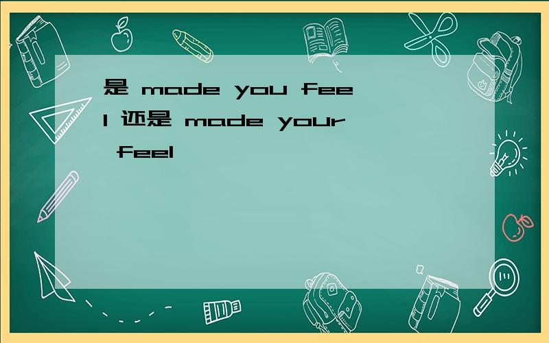 是 made you feel 还是 made your feel