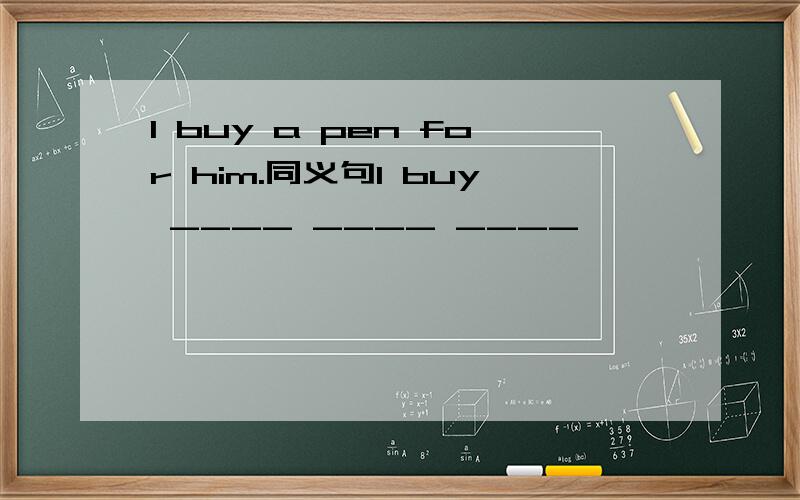 I buy a pen for him.同义句I buy ____ ____ ____