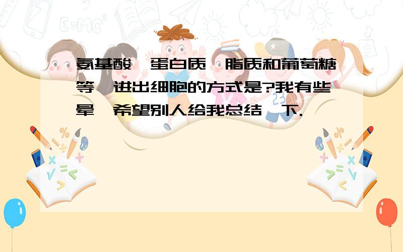 氨基酸,蛋白质,脂质和葡萄糖等,进出细胞的方式是?我有些晕,希望别人给我总结一下.