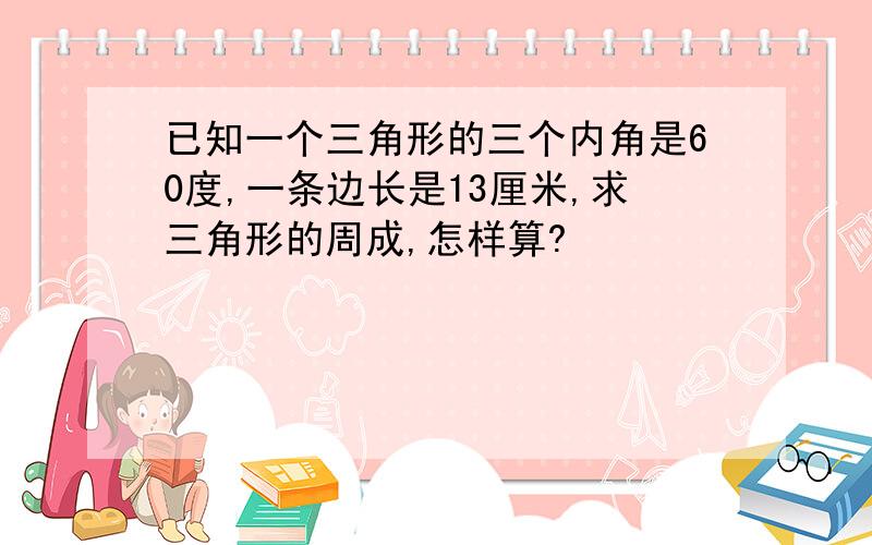 已知一个三角形的三个内角是60度,一条边长是13厘米,求三角形的周成,怎样算?