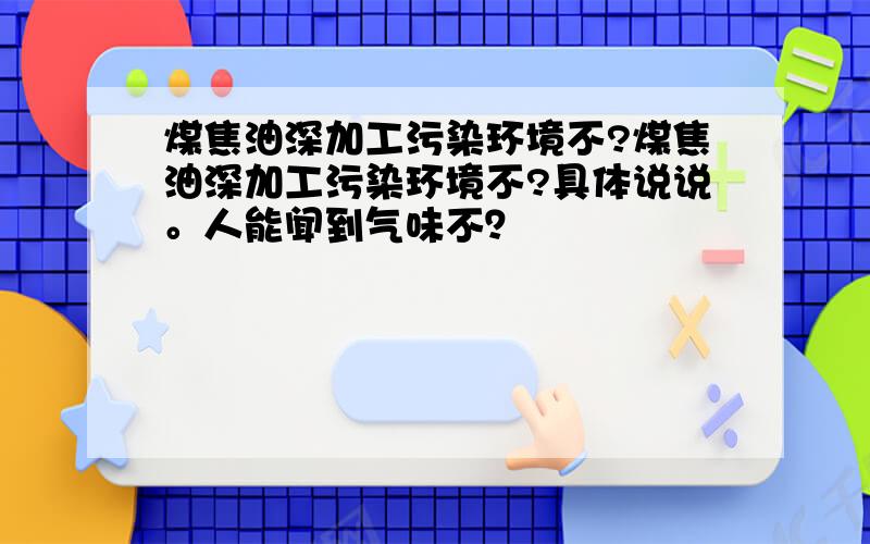 煤焦油深加工污染环境不?煤焦油深加工污染环境不?具体说说。人能闻到气味不？