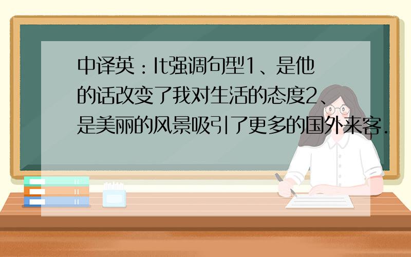 中译英：It强调句型1、是他的话改变了我对生活的态度2、是美丽的风景吸引了更多的国外来客.