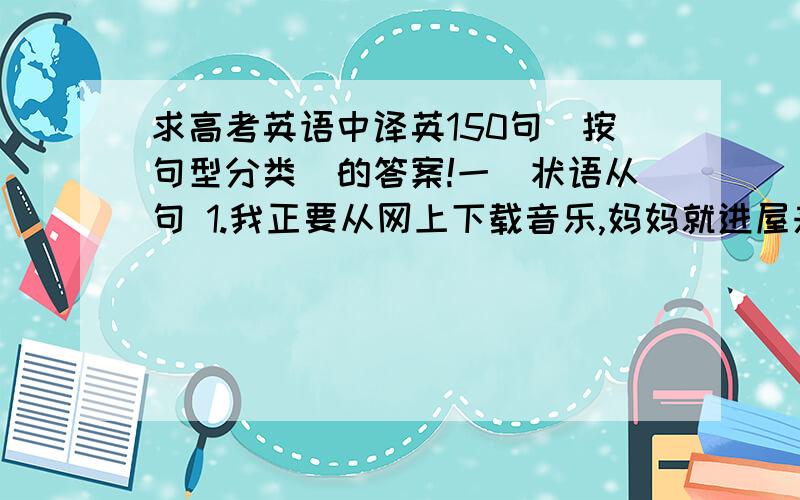 求高考英语中译英150句(按句型分类)的答案!一．状语从句 1.我正要从网上下载音乐,妈妈就进屋来了.(when) 2.知道生了病他才意识到均衡饮食的重要性.(until)等等.原句在这里.