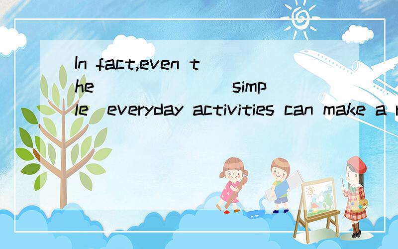 In fact,even the ______(simple)everyday activities can make a real ______(different)to environment.在空里应该填怎样的形式,为什么要填这样的形式?