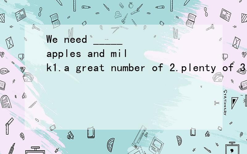 We need _____ apples and milk1.a great number of 2.plenty of 3.quite a few4.a great many