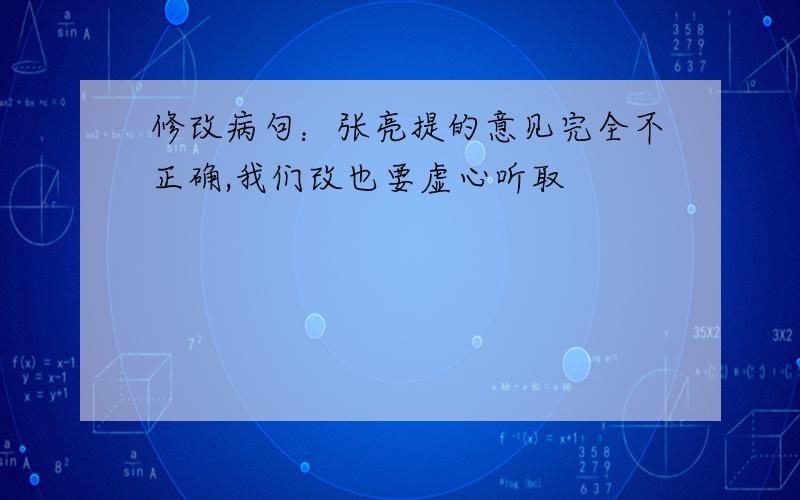 修改病句：张亮提的意见完全不正确,我们改也要虚心听取