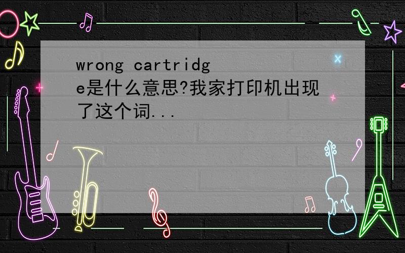 wrong cartridge是什么意思?我家打印机出现了这个词...