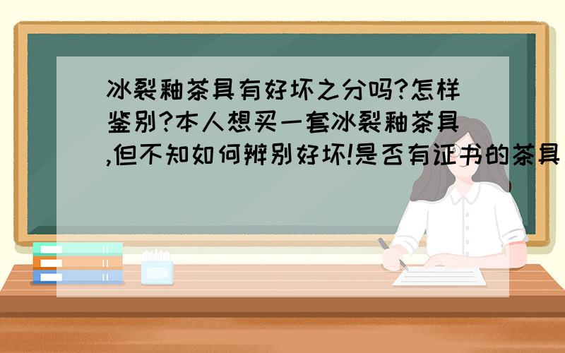 冰裂釉茶具有好坏之分吗?怎样鉴别?本人想买一套冰裂釉茶具,但不知如何辨别好坏!是否有证书的茶具质量会好一些呢?