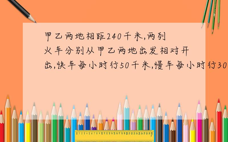 甲乙两地相距240千米,两列火车分别从甲乙两地出发相对开出,快车每小时行50千米,慢车每小时行30千米,几小时后两车相遇