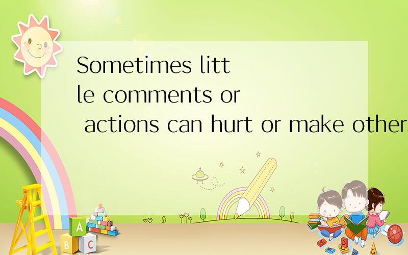 Sometimes little comments or actions can hurt or make others angry.翻译谢谢