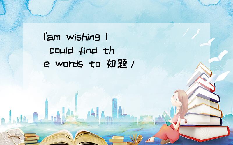 I'am wishing I could find the words to 如题/