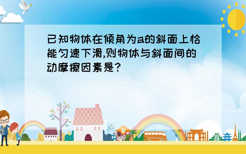 已知物体在倾角为a的斜面上恰能匀速下滑,则物体与斜面间的动摩擦因素是?