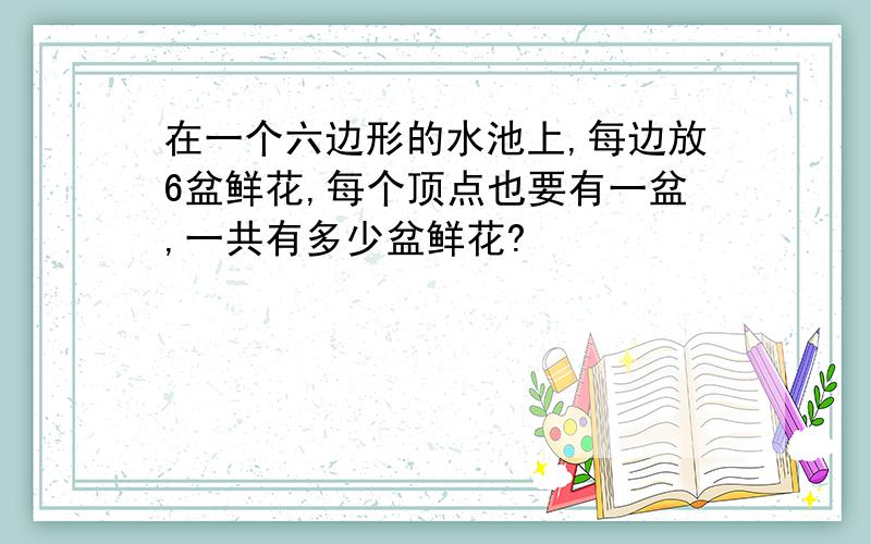 在一个六边形的水池上,每边放6盆鲜花,每个顶点也要有一盆,一共有多少盆鲜花?