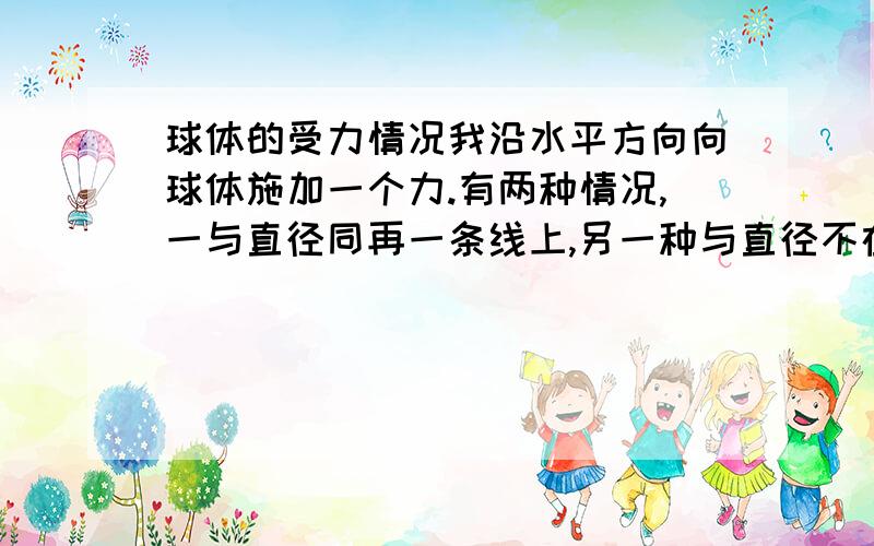 球体的受力情况我沿水平方向向球体施加一个力.有两种情况,一与直径同再一条线上,另一种与直径不在同一条直线上