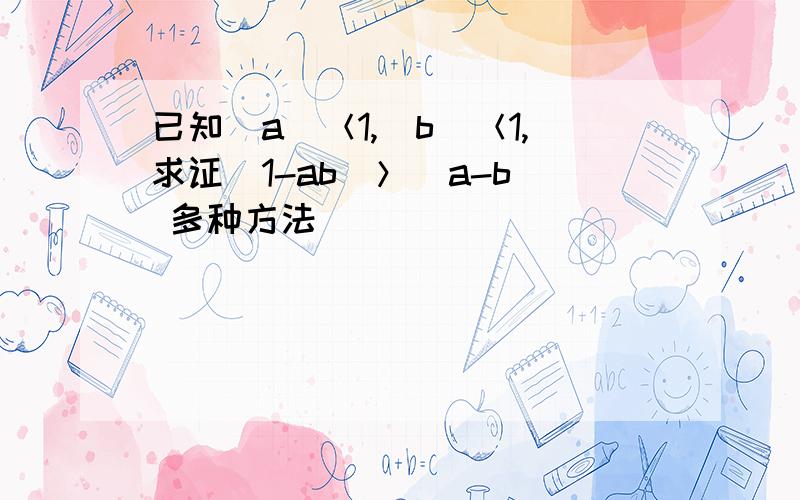 已知|a|＜1,|b|＜1,求证|1-ab|＞|a-b| 多种方法