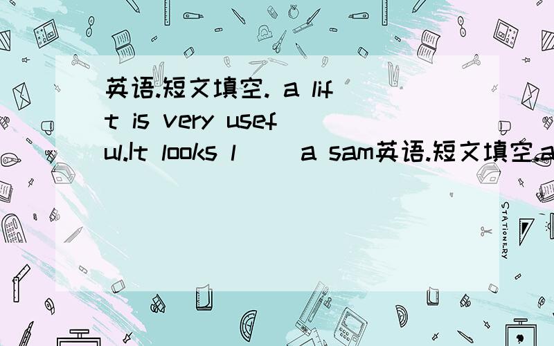 英语.短文填空. a lift is very useful.It looks l（） a sam英语.短文填空.a lift is very useful.It looks l（） a samll room. It goes up and d（） all day.Sometimes a worker stands in the lift.He or she operates it up and down.In modern