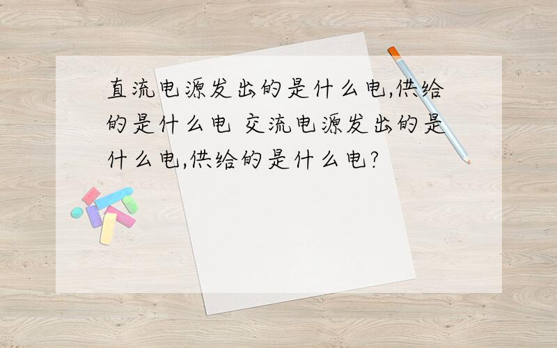 直流电源发出的是什么电,供给的是什么电 交流电源发出的是什么电,供给的是什么电?