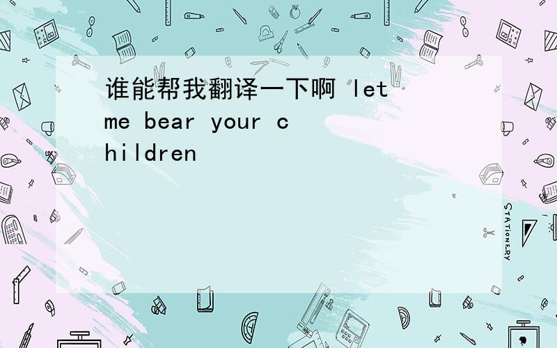 谁能帮我翻译一下啊 let me bear your children