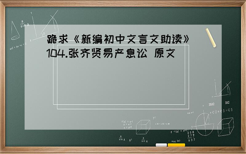 跪求《新编初中文言文助读》 104.张齐贤易产息讼 原文