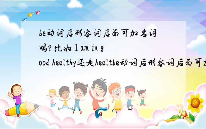 be动词后形容词后面可加名词吗?比如 I am in good healthy还是healtbe动词后形容词后面可加名词吗?比如 I am in good healthy还是health