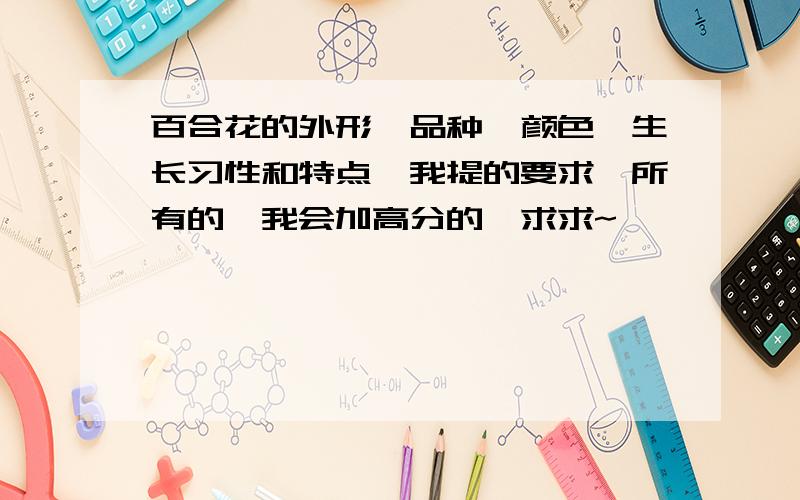 百合花的外形、品种、颜色、生长习性和特点,我提的要求,所有的,我会加高分的,求求~