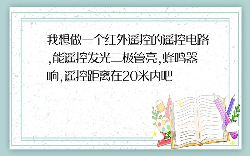 我想做一个红外遥控的遥控电路,能遥控发光二极管亮,蜂鸣器响,遥控距离在20米内吧