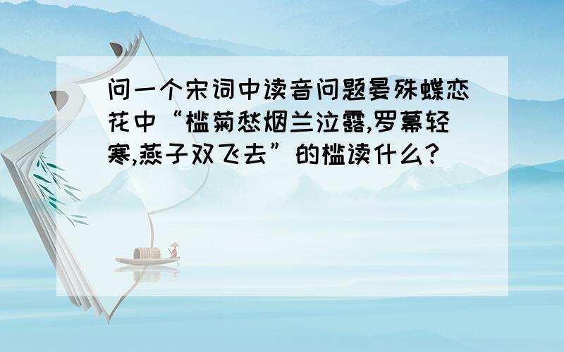 问一个宋词中读音问题晏殊蝶恋花中“槛菊愁烟兰泣露,罗幕轻寒,燕子双飞去”的槛读什么?