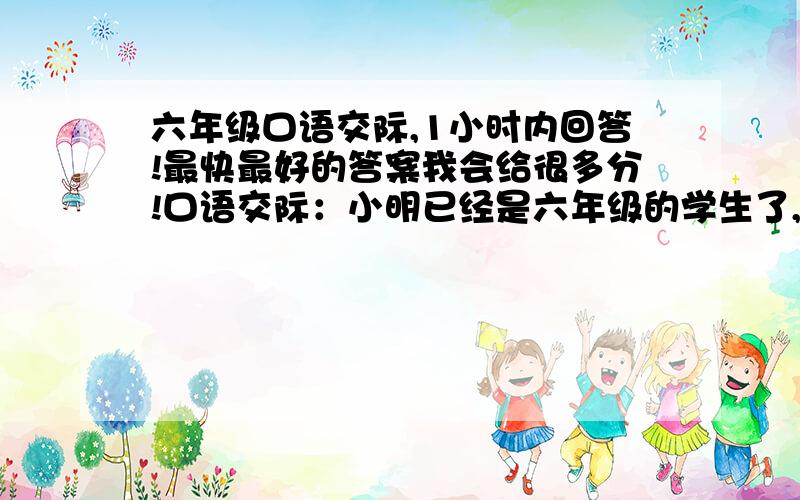 六年级口语交际,1小时内回答!最快最好的答案我会给很多分!口语交际：小明已经是六年级的学生了,可心思总在电脑游戏中,无心向学,你是他的好同学,该怎样劝说他呢?注意：劝说时要有礼、