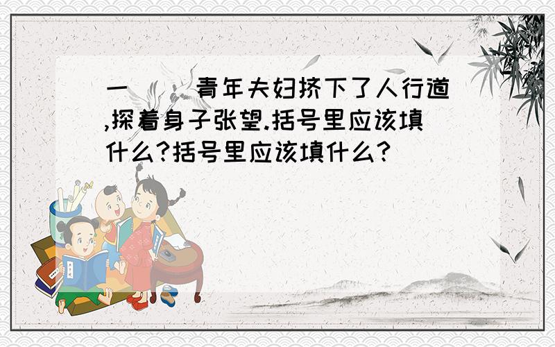 一（ )青年夫妇挤下了人行道,探着身子张望.括号里应该填什么?括号里应该填什么?