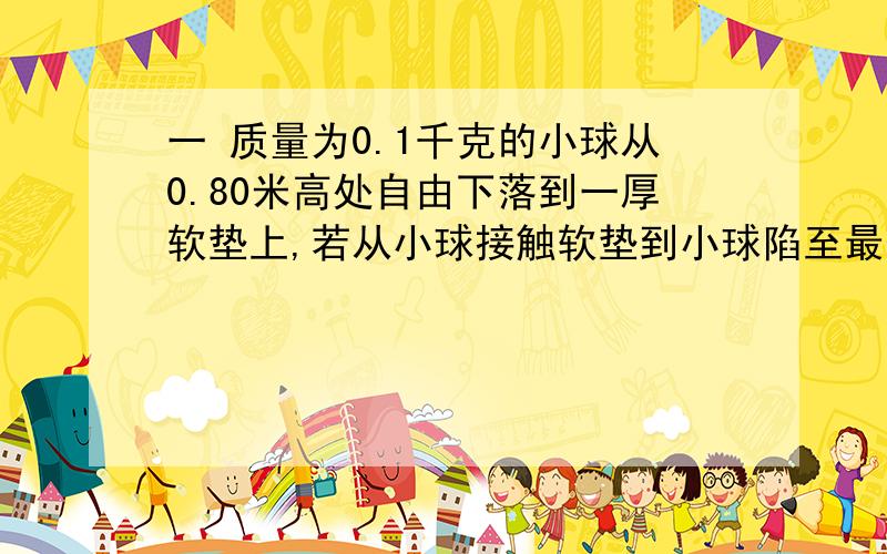 一 质量为0.1千克的小球从0.80米高处自由下落到一厚软垫上,若从小球接触软垫到小球陷至最低点经历了0.20秒,则这段时间内软垫对小球的冲量为多少?