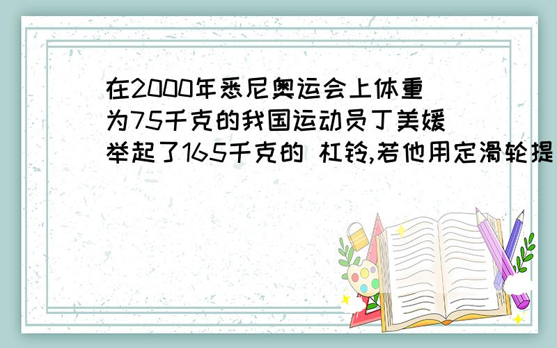 在2000年悉尼奥运会上体重为75千克的我国运动员丁美媛举起了165千克的 杠铃,若他用定滑轮提重物时能提起的重物不会超过多少千克?请详解