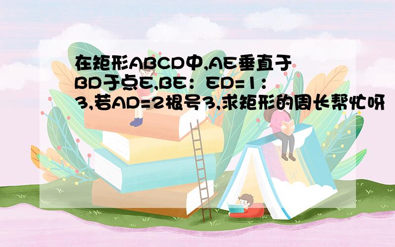 在矩形ABCD中,AE垂直于BD于点E,BE：ED=1：3,若AD=2根号3,求矩形的周长帮忙呀