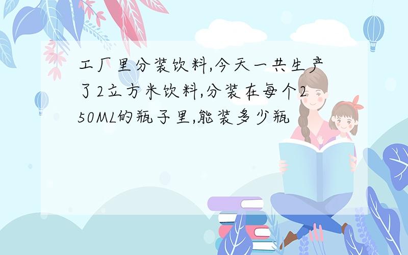 工厂里分装饮料,今天一共生产了2立方米饮料,分装在每个250ML的瓶子里,能装多少瓶